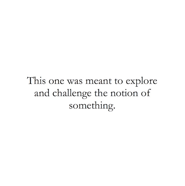 This one was meant to explore and challenge the notion of something.